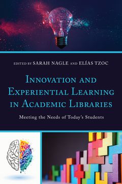 portada Innovation and Experiential Learning in Academic Libraries: Meeting the Needs of Today's Students (en Inglés)
