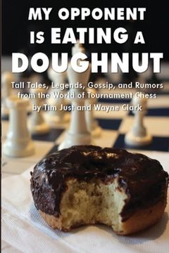portada My Opponent Is Eating a Doughnut: Tall Tales, Legends, Gossip, and Rumors from the World of Tournament Chess (in English)