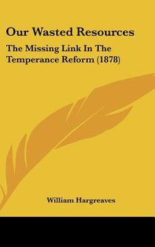 portada our wasted resources: the missing link in the temperance reform (1878) (in English)