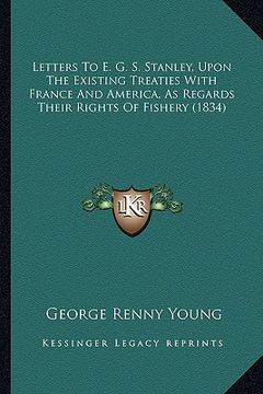 portada letters to e. g. s. stanley, upon the existing treaties with france and america, as regards their rights of fishery (1834) (en Inglés)