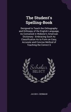 portada The Student's Spelling-Book: Designed to Teach the Orthography and Orthoepy of the English Language, As Contained in Webster's American Dictionary: (en Inglés)