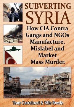 portada Subverting Syria: How cia Contra Gangs and Ngo'S Manufacture, Mislabel and Market Mass Murder: How cia Contra Gangs & Ngo'S Manufacture, Mislabel & Market Mass Murder (in English)