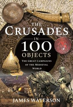 portada The Crusades in 100 Objects: The Great Campaigns of the Medieval World (en Inglés)