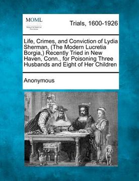 portada life, crimes, and conviction of lydia sherman, (the modern lucretia borgia, ) recently tried in new haven, conn., for poisoning three husbands and eig (en Inglés)