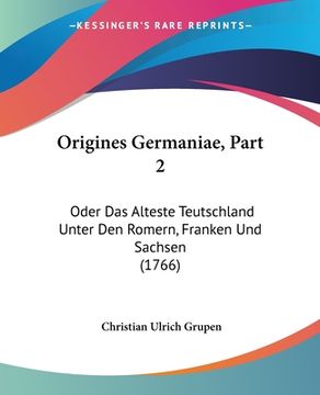 portada Origines Germaniae, Part 2: Oder Das Alteste Teutschland Unter Den Romern, Franken Und Sachsen (1766) (en Alemán)
