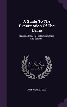 portada A Guide To The Examination Of The Urine: Designed Chiefly For Clinical Clerks And Students