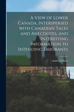 portada A View of Lower Canada, Interspersed With Canadian Tales and Anecdotes, and Interesting Information to Intending Emigrants [microform] (in English)