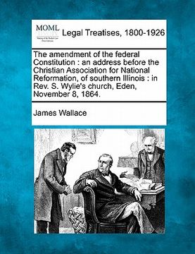 portada the amendment of the federal constitution: an address before the christian association for national reformation, of southern illinois: in rev. s. wyli