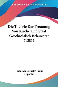 portada Die Theorie Der Treunung Von Kirche Und Staat Geschichtlich Beleuchtet (1881) (en Alemán)