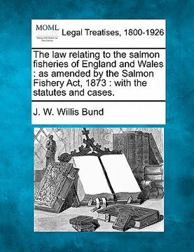 portada the law relating to the salmon fisheries of england and wales: as amended by the salmon fishery act, 1873: with the statutes and cases. (en Inglés)