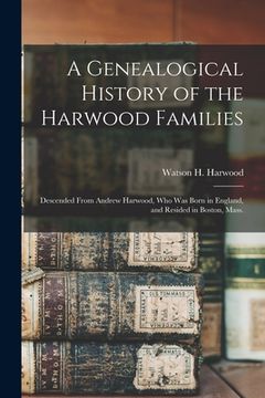 portada A Genealogical History of the Harwood Families: Descended From Andrew Harwood, Who Was Born in England, and Resided in Boston, Mass.