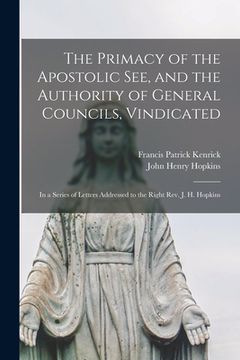 portada The Primacy of the Apostolic See, and the Authority of General Councils, Vindicated: in a Series of Letters Addressed to the Right Rev. J. H. Hopkins (en Inglés)
