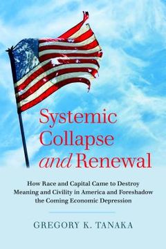 portada Systemic Collapse and Renewal; How Race and Capital Came to Destroy Meaning and Civility in America and Foreshadow the Coming Economic Depression (en Inglés)