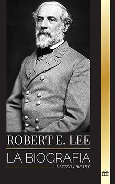 portada Robert e. Lee: La Biografía de un General Confederado de la Guerra Civil Estadounidense, su Vida, Liderazgo y Gloria