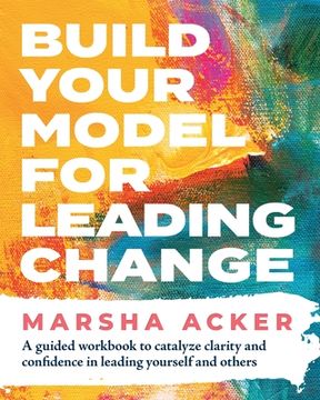portada Build Your Model for Leading Change: A Guided Workbook to Catalyze Clarity and Confidence in Leading Yourself and Others (en Inglés)