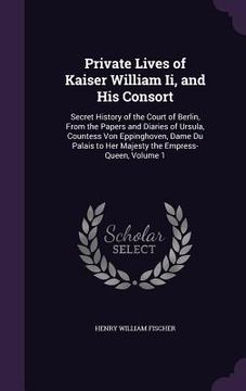 portada Private Lives of Kaiser William Ii, and His Consort: Secret History of the Court of Berlin, From the Papers and Diaries of Ursula, Countess Von Epping (in English)