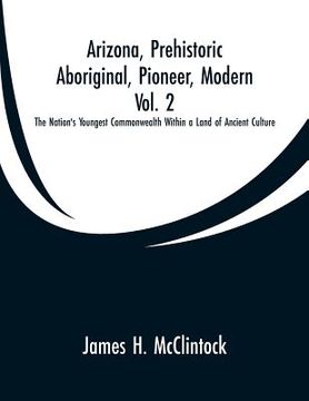 portada Arizona, Prehistoric, Aboriginal, Pioneer, Modern, Vol. 2: The Nation's Youngest Commonwealth Within a Land of Ancient Culture