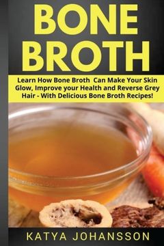 portada Bone Broth: Learn How Bone Broth Can Make Your Skin Glow, Improve your Health and Reverse Grey Hair - With Delicious Bone Broth Recipes