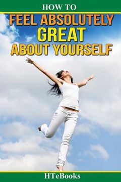 portada How To Feel Absolutely Great About Yourself: 25 Powerful Ways To Feel Totally Awesome (en Inglés)