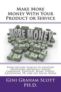 portada Make More Money with Your Product or Service: From Getting Started to Creating Additional Materials, Online Campaigns, Podcasts, Blogs, Videos, Advert