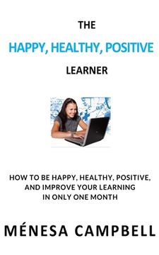 portada The Happy, Healthy, Positive Learner: How to Be Happy, Healthy, Positive, and Improve Your Learning in Only One Month (en Inglés)