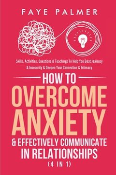 portada How To Overcome Anxiety & Effectively Communicate In Relationships (4 in 1): Skills, Activities, Questions & Teachings To Help You Beat Jealousy & Ins (en Inglés)