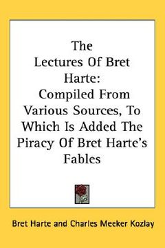 portada the lectures of bret harte: compiled from various sources, to which is added the piracy of bret harte's fables (en Inglés)