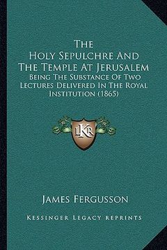 portada the holy sepulchre and the temple at jerusalem: being the substance of two lectures delivered in the royal institution (1865) (en Inglés)