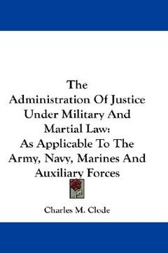 portada the administration of justice under military and martial law: as applicable to the army, navy, marines and auxiliary forces (in English)
