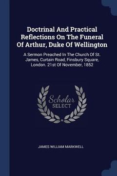 portada Doctrinal And Practical Reflections On The Funeral Of Arthur, Duke Of Wellington: A Sermon Preached In The Church Of St. James, Curtain Road, Finsbury (in English)