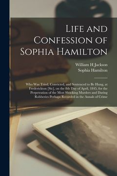 portada Life and Confession of Sophia Hamilton [microform]: Who Was Tried, Convicted, and Sentenced to Be Hung, at Frederickton [sic], on the 8th Day of April (en Inglés)