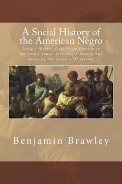 portada A Social History of the American Negro: Being a History of the Negro Problem in the United States. Including A History And Study Of The Republic Of Li (en Inglés)