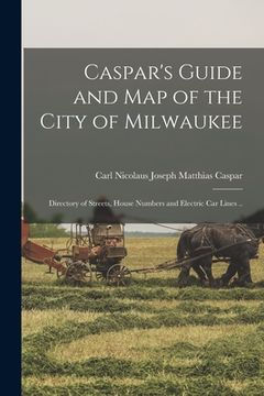 portada Caspar's Guide and map of the City of Milwaukee: Directory of Streets, House Numbers and Electric car Lines ..