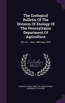portada The Zoological Bulletin Of The Division Of Zoology Of The Pennsylvania Department Of Agriculture: Vol. I-vii ... May, 1903-may, 1910. (en Inglés)