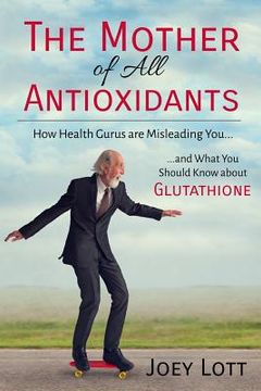 portada The Mother of All Antioxidants: How Health Gurus are Misleading You and What You Should Know about Glutathione (in English)