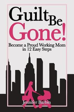 portada Guilt Be Gone!: Become a Proud Working Mom in 12 Easy Steps (en Inglés)