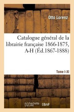portada Catalogue General de La Librairie Francaise.... [1], [Tome I-XI]. 1866-1875, A-H (Generalites) (French Edition)