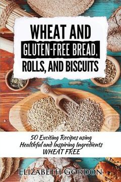 portada Wheat & Gluten-Free Bread, Rolls, and Biscuits: 50 Exciting Recipes using Healthful and Inspiring Ingredients (in English)