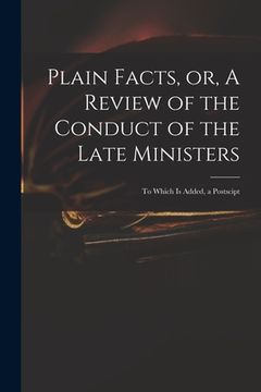 portada Plain Facts, or, A Review of the Conduct of the Late Ministers: to Which is Added, a Postscipt (en Inglés)