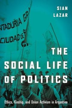 portada The Social Life of Politics: Ethics, Kinship, and Union Activism in Argentina (in English)