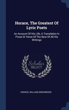 portada Horace, The Greatest Of Lyric Poets: An Account Of His Life, A Translation In Prose Or Verse Of The Best Of All His Writings (in English)