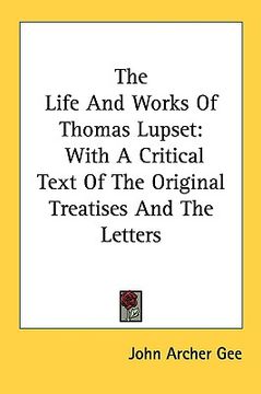 portada the life and works of thomas lupset: with a critical text of the original treatises and the letters (in English)
