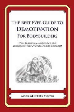 portada The Best Ever Guide to Demotivation for Bodybuilders: How To Dismay, Dishearten and Disappoint Your Friends, Family and Staff (en Inglés)
