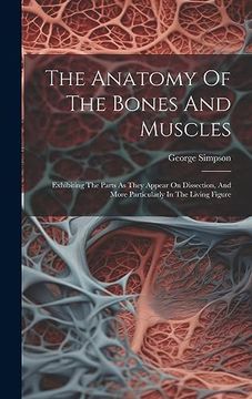 portada The Anatomy of the Bones and Muscles: Exhibiting the Parts as They Appear on Dissection, and More Particularly in the Living Figure (en Inglés)