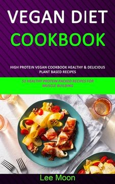 portada Vegan Diet Cookbook: High Protein Vegan Cookbook Healthy & Delicious Plant Based Recipes (51 Healthy Protein Packed Recipes for Muscle Buil (en Inglés)