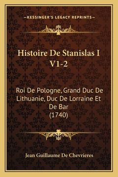 portada Histoire De Stanislas I V1-2: Roi De Pologne, Grand Duc De Lithuanie, Duc De Lorraine Et De Bar (1740) (in French)