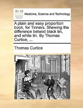 portada a plain and easy proportion book, for tinners. shewing the difference betwixt black tin, and white tin. by thomas curtice, ... (en Inglés)