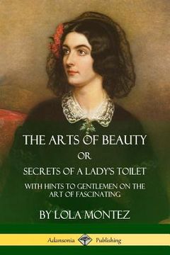 portada The Arts of Beauty, Or, Secrets of a Lady's Toilet: With Hints to Gentlemen on the Art of Fascinating (en Inglés)