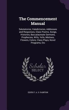 portada The Commencement Manual: Salutatories, Valedictories, Addresses and Responses, Class Poems, Songs, Histories, Baccalaureate Sermons, Prophecies