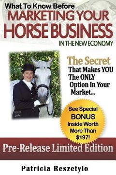 portada What to Know Before Marketing Your Horse Business In The New Economy: The Secret That Makes YOU The ONLY Option in Your Market (en Inglés)